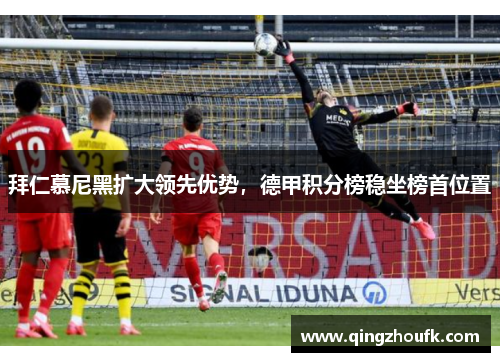 拜仁慕尼黑扩大领先优势，德甲积分榜稳坐榜首位置