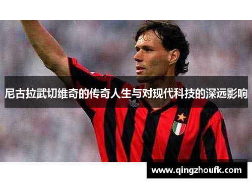 尼古拉武切维奇的传奇人生与对现代科技的深远影响
