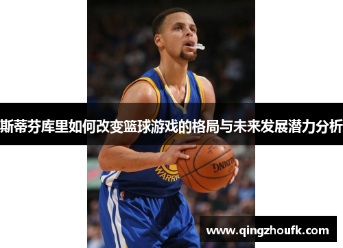 斯蒂芬库里如何改变篮球游戏的格局与未来发展潜力分析