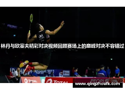林丹与欧塞夫精彩对决视频回顾赛场上的巅峰对决不容错过