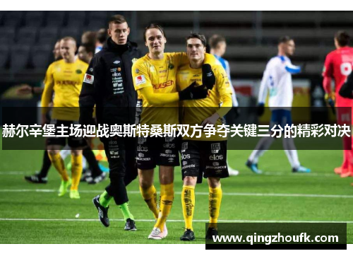 赫尔辛堡主场迎战奥斯特桑斯双方争夺关键三分的精彩对决