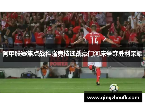 阿甲联赛焦点战科隆竞技迎战豪门河床争夺胜利荣耀