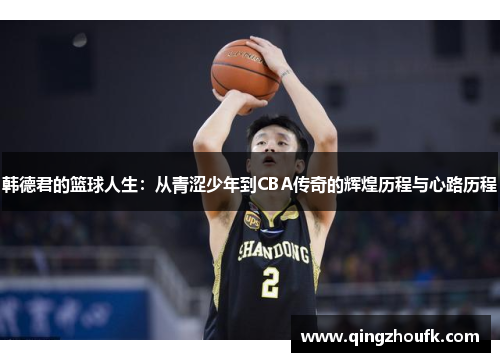 韩德君的篮球人生：从青涩少年到CBA传奇的辉煌历程与心路历程