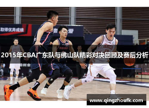 2015年CBA广东队与佛山队精彩对决回顾及赛后分析