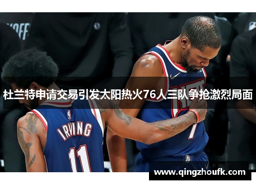 杜兰特申请交易引发太阳热火76人三队争抢激烈局面