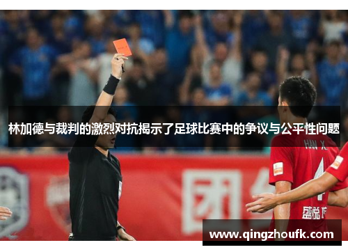 林加德与裁判的激烈对抗揭示了足球比赛中的争议与公平性问题