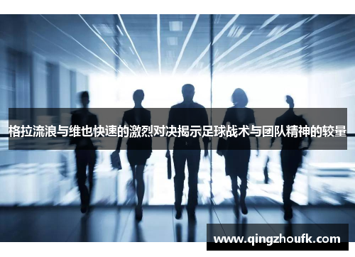 格拉流浪与维也快速的激烈对决揭示足球战术与团队精神的较量