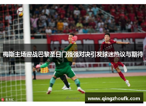 梅斯主场迎战巴黎圣日门强强对决引发球迷热议与期待