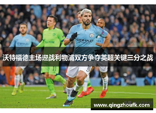 沃特福德主场迎战利物浦双方争夺英超关键三分之战