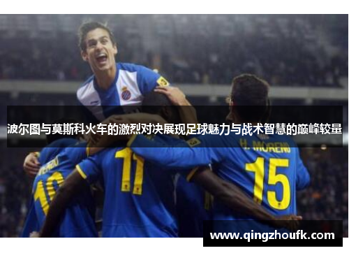 波尔图与莫斯科火车的激烈对决展现足球魅力与战术智慧的巅峰较量