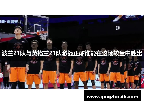 波兰21队与英格兰21队激战正酣谁能在这场较量中胜出