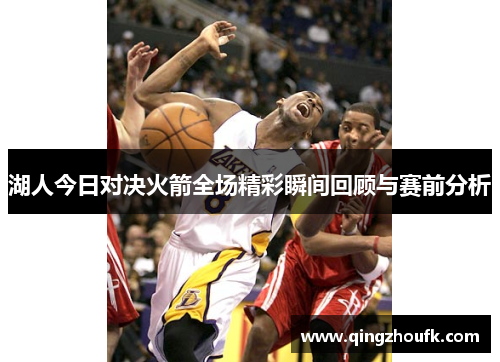 湖人今日对决火箭全场精彩瞬间回顾与赛前分析