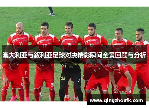 澳大利亚与叙利亚足球对决精彩瞬间全景回顾与分析