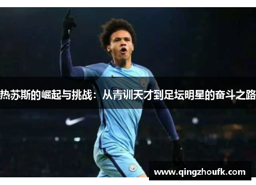 热苏斯的崛起与挑战：从青训天才到足坛明星的奋斗之路
