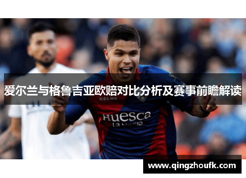 爱尔兰与格鲁吉亚欧赔对比分析及赛事前瞻解读