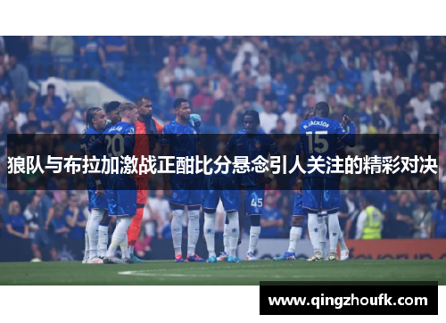 狼队与布拉加激战正酣比分悬念引人关注的精彩对决